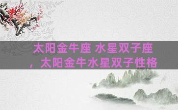 太阳金牛座 水星双子座，太阳金牛水星双子性格